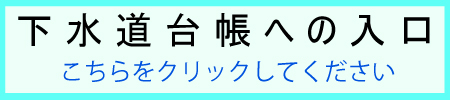 下水道台帳への入口 こちらをクリックしてください